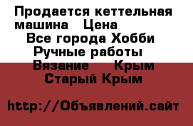 Продается кеттельная машина › Цена ­ 50 000 - Все города Хобби. Ручные работы » Вязание   . Крым,Старый Крым